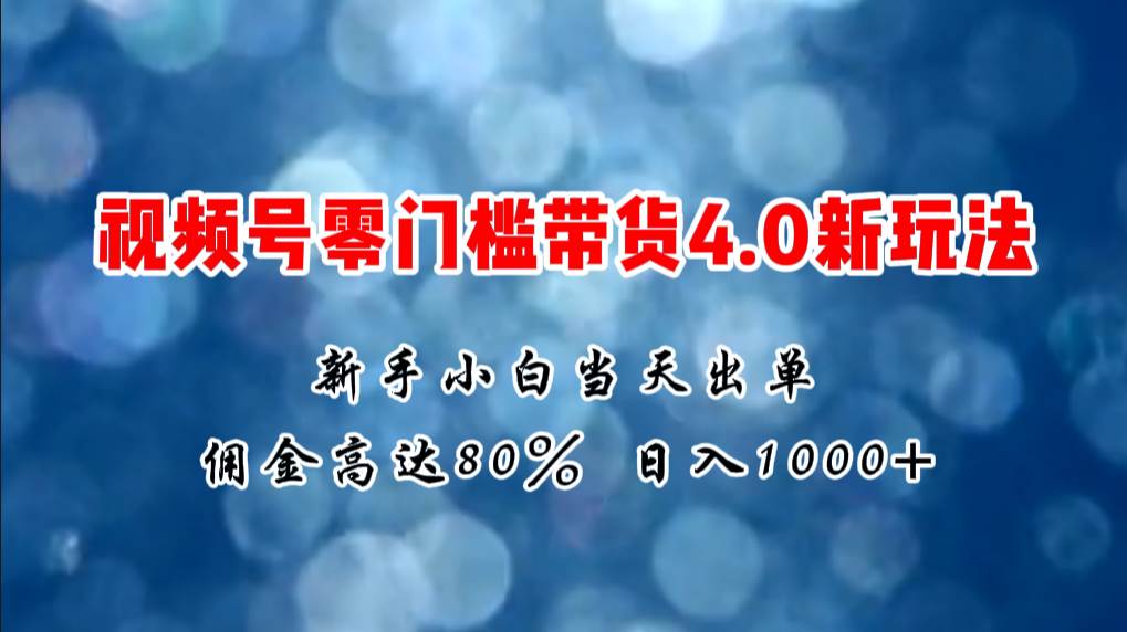 微信视频号零门槛带货4.0新玩法，新手小白当天见收益，日入1000+-知联副业