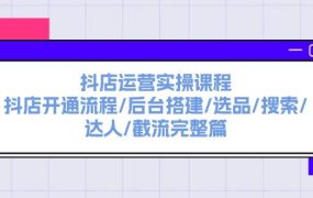 抖店运营实操课程:抖店开通流程/后台搭建/选品/搜索/达人/截流完整篇-知联副业