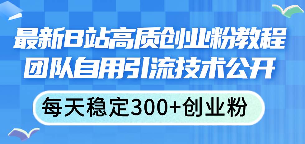 最新B站高质创业粉教程，团队自用引流技术公开-知联副业