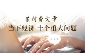 某付费文章《当下经济 十个重大问题》覆盖了大家关心的全部经济类话题-知联副业