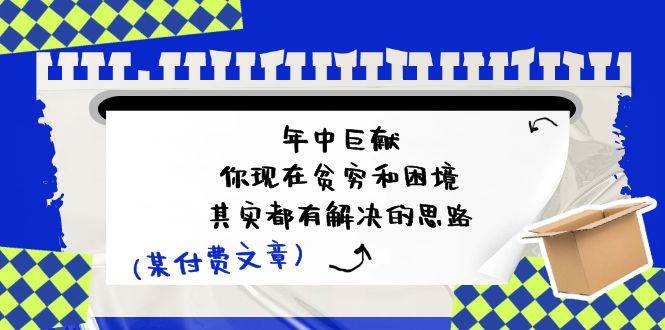 某付费文：年中巨献-你现在贫穷和困境，其实都有解决的思路 (进来抄作业)-知联副业