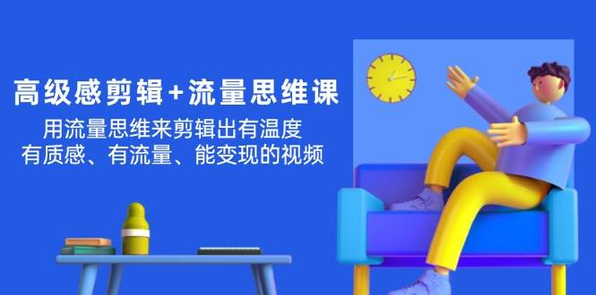 高级感 剪辑+流量思维：用流量思维剪辑出有温度/有质感/有流量/能变现视频-知联副业
