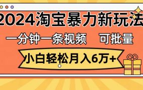 一分钟一条视频,小白轻松月入6万+,2024淘宝暴力新玩法,可批量放大收益-知联副业