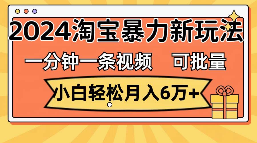 一分钟一条视频，小白轻松月入6万+，2024淘宝暴力新玩法，可批量放大收益-知联副业