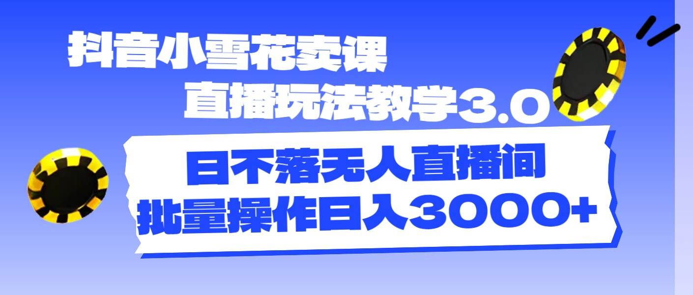 抖音小雪花卖课直播玩法教学3.0，日不落无人直播间，批量操作日入3000+-知联副业