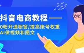 抖音电商教程:0粉开通橱窗/提高账号权重/AI做视频和图文-知联副业