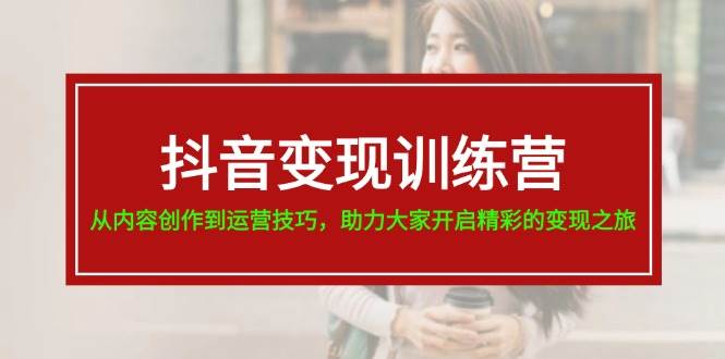 抖音变现训练营，从内容创作到运营技巧，助力大家开启精彩的变现之旅-知联副业