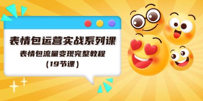 表情包运营实战系列课，表情包流量变现完整教程（19节课）-知联副业