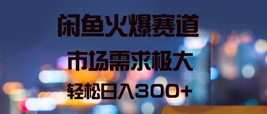 闲鱼火爆赛道，市场需求极大，轻松日入300+-知联副业