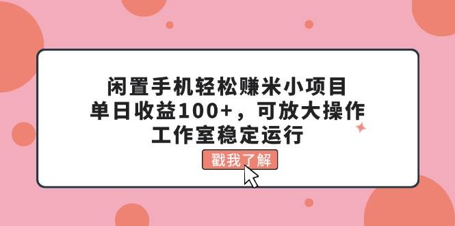 闲置手机轻松赚米小项目，单日收益100+，可放大操作，工作室稳定运行-知联副业