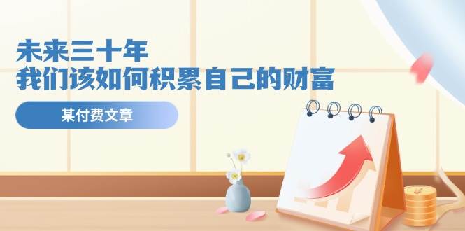 某公众号付费文《未来三十年，我们该如何积累自己的财富》-知联副业