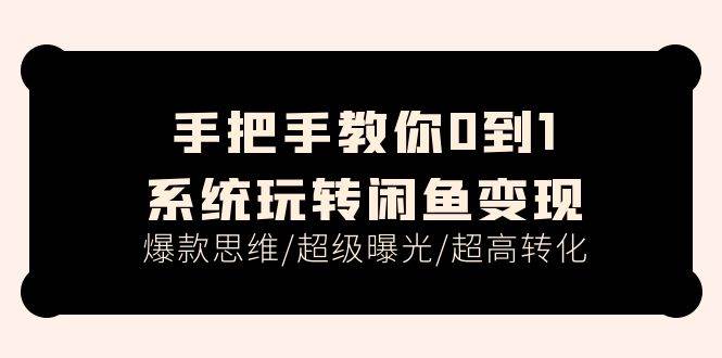 手把手教你0到1系统玩转闲鱼变现，爆款思维/超级曝光/超高转化（15节课）-知联副业