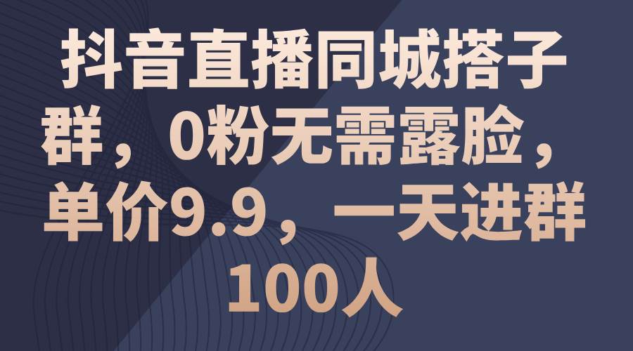 抖音直播同城搭子群，0粉无需露脸，单价9.9，一天进群100人-知联副业