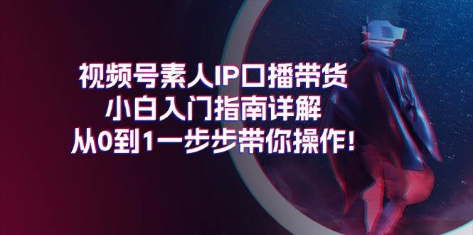 视频号素人IP口播带货小白入门指南详解，从0到1一步步带你操作!-知联副业