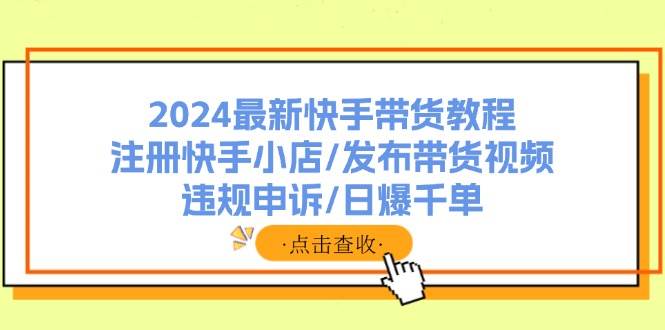 2024最新快手带货教程：注册快手小店/发布带货视频/违规申诉/日爆千单-知联副业
