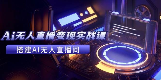 2024全套Ai无人直播变现实战课，搭建AI无人直播间，利用AI赚钱 (24节课)-知联副业