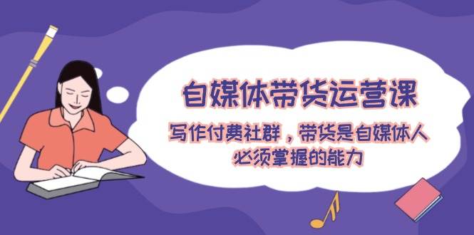 自媒体带货运营课：写作付费社群，带货是自媒体人必须掌握的能力-知联副业