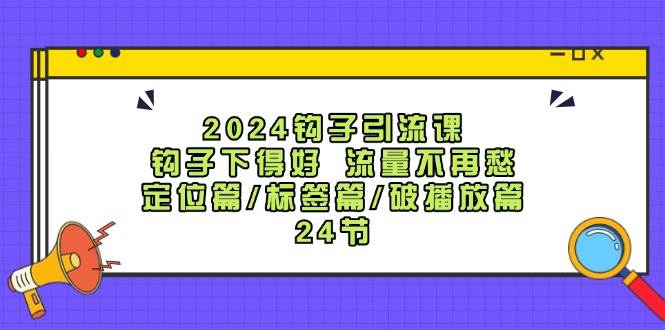 2024钩子·引流课：钩子下得好 流量不再愁，定位篇/标签篇/破播放篇/24节-知联副业