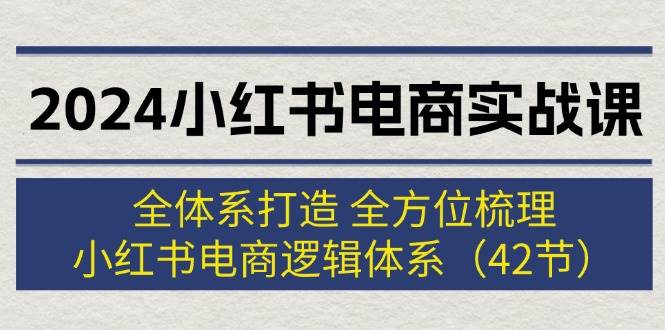 2024小红书电商实战课：全体系打造 全方位梳理 小红书电商逻辑体系 (42节)-知联副业