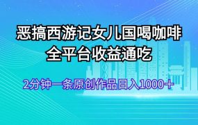 恶搞西游记女儿国喝咖啡 全平台收益通吃 2分钟一条原创作品日入1000+-知联副业