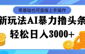 最新玩法AI暴力撸头条，零基础也可轻松日入3000+，当天起号，第二天见...-知联副业