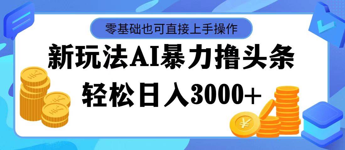 最新玩法AI暴力撸头条，零基础也可轻松日入3000+，当天起号，第二天见…-知联副业