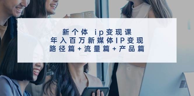 新个体 ip变现课，年入百万新媒体IP变现，路径篇+流量篇+产品篇-知联副业