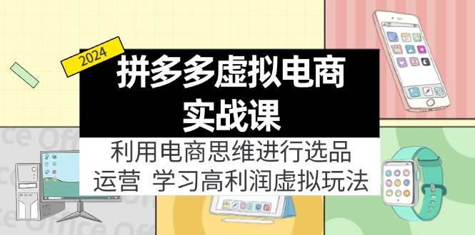 拼多多虚拟电商实战课：利用电商思维进行选品+运营，学习高利润虚拟玩法-知联副业