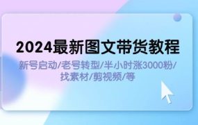 2024最新图文带货教程:新号启动/老号转型/半小时涨3000粉/找素材/剪辑-知联副业