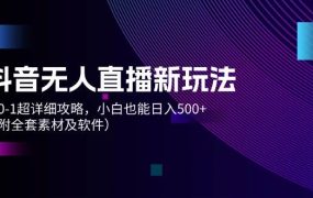抖音无人直播新玩法,从0-1超详细攻略,小白也能日入500+(附全套素材...-知联副业