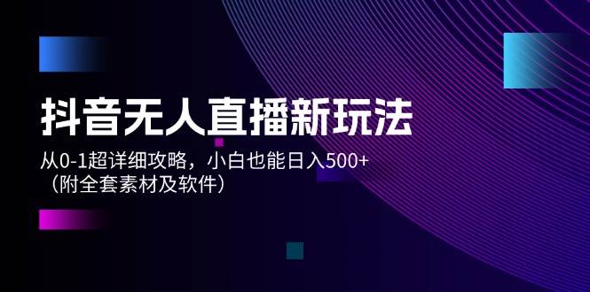 抖音无人直播新玩法，从0-1超详细攻略，小白也能日入500+（附全套素材…-知联副业