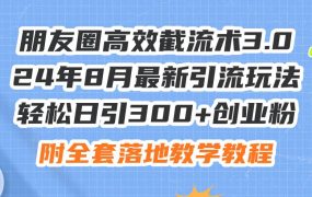 朋友圈高效截流术3.0,24年8月最新引流玩法,轻松日引300+创业粉,附全...-知联副业