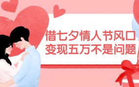 借七夕情人节风口,变现五万不是问题,错过再等一年!-知联副业