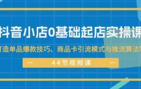 抖音小店0基础起店实操课,打造单品爆款技巧、商品卡引流模式与推流算法等-知联副业