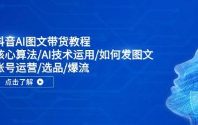 抖音AI图文带货教程:核心算法/AI技术运用/如何发图文/账号运营/选品/爆流-知联副业