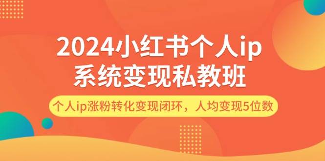 2024小红书个人ip系统变现私教班，个人ip涨粉转化变现闭环，人均变现5位数-知联副业
