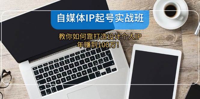 自媒体IP-起号实战班：教你如何靠打造设计个人IP，年赚到100万！-知联副业