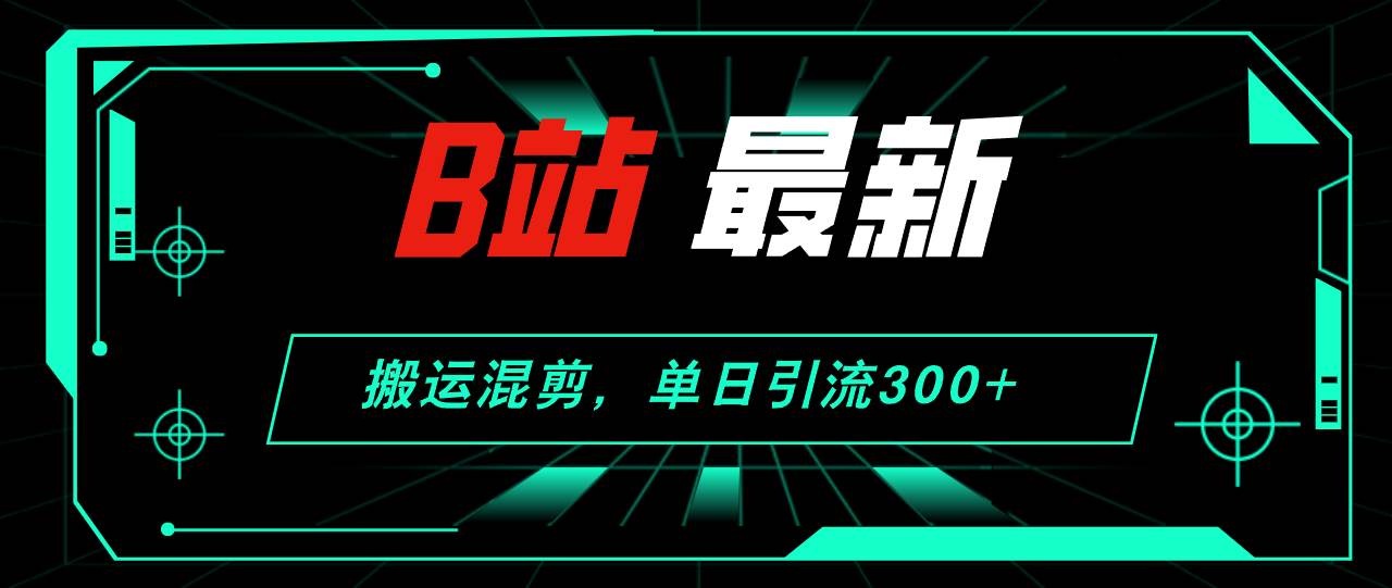 B站最新，搬运混剪，单日引流300+创业粉-知联副业
