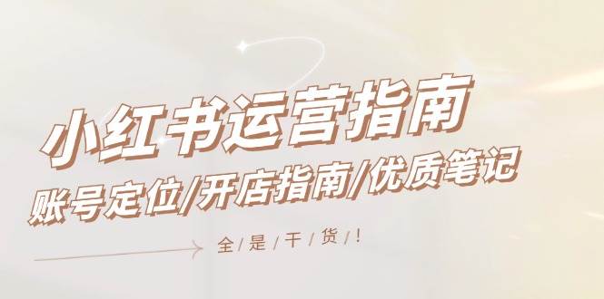 小红书运营指南，账号定位/开店指南/优质笔记/没有套路，全是经验-知联副业