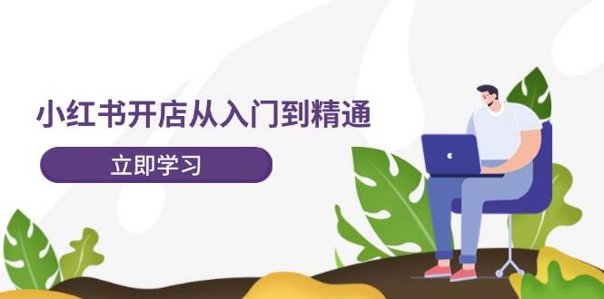 小红书开店从入门到精通，快速掌握小红书店铺运营，实现开店创收-202节课-知联副业