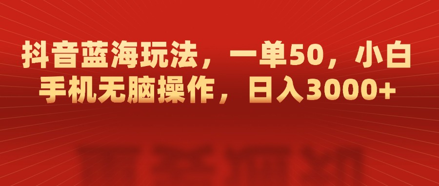 抖音蓝海玩法，一单50，小白手机无脑操作，日入3000+-知联副业
