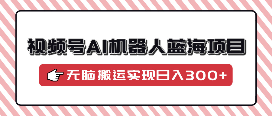 视频号AI机器人蓝海项目，操作简单适合0基础小白，无脑搬运实现日入300+-知联副业