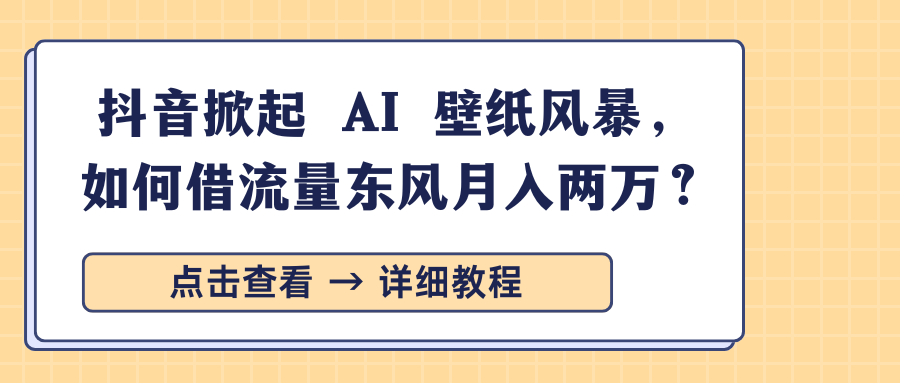 抖音掀起 AI 壁纸风暴，如何借流量东风月入两万？-知联副业