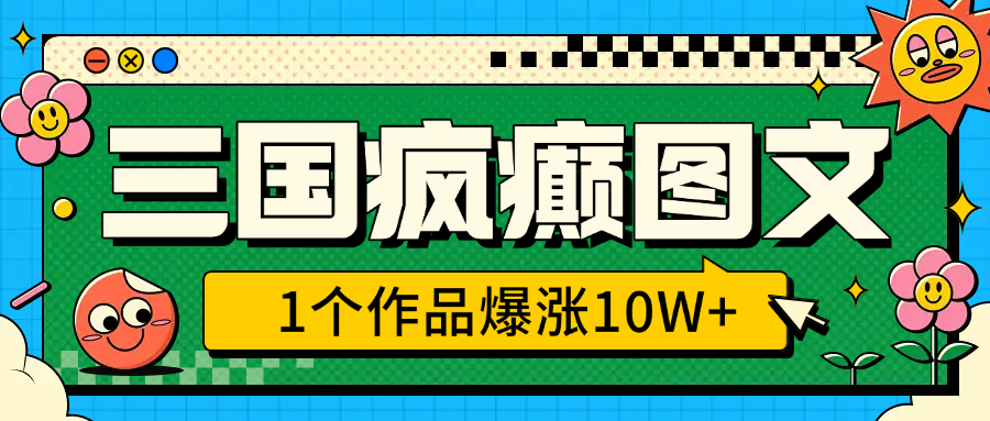 三国疯癫图文，1个作品爆涨10W+，3分钟教会你，趁着风口无脑冲（附详细教学）-知联副业
