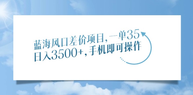 蓝海风口差价项目，一单35，日入3500+，手机即可操作-知联副业