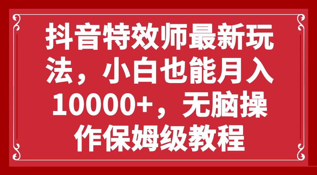 抖音特效师最新玩法，小白也能月入10000+，无脑操作保姆级教程-知联副业
