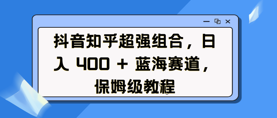 抖音知乎超强组合，日入 400 + 蓝海赛道，保姆级教程-知联副业