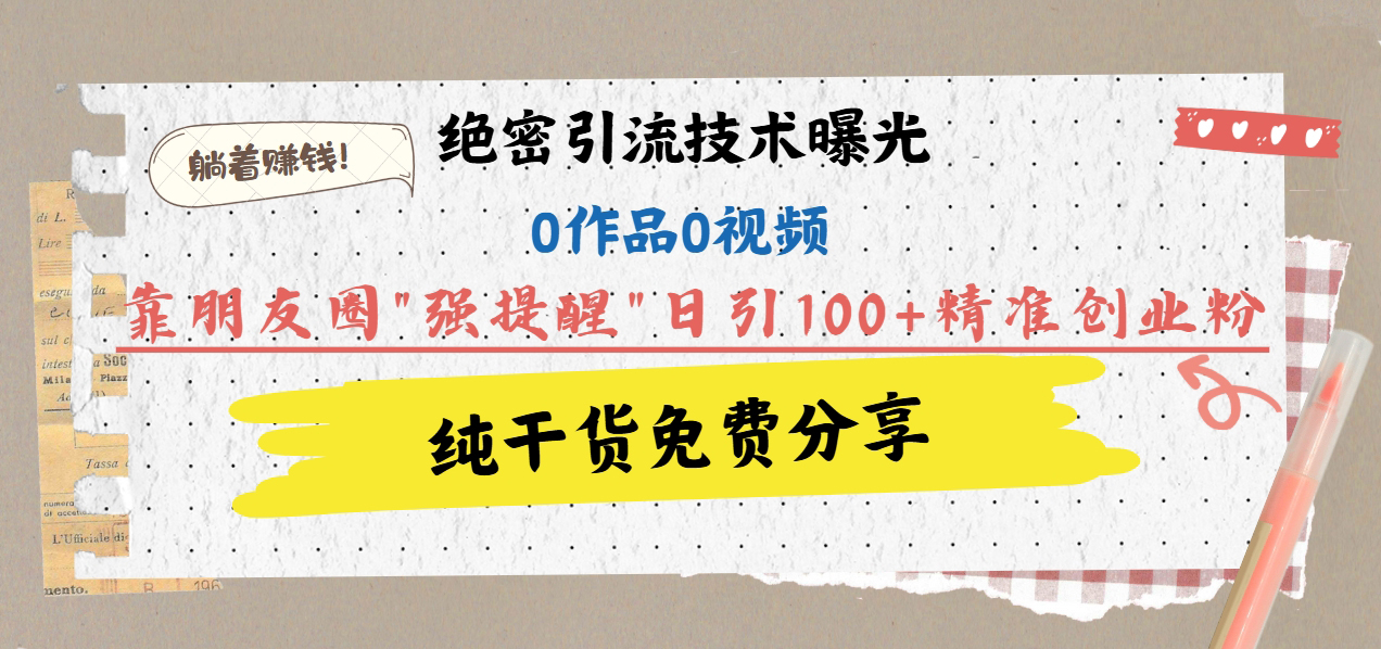 绝密引流技术曝光：0作品0视频，靠朋友圈”强提醒”日引100+精准创业粉，躺着赚钱！-知联副业