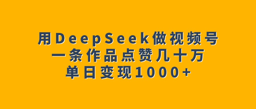 用DeepSeek做视频号，一条作品点赞几十万，单日变现1000+-知联副业
