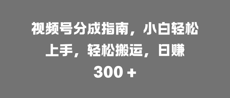 视频号分成指南,小白轻松上手,轻松搬运,日赚 300 +-知联副业